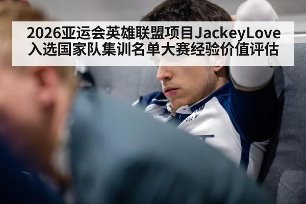 2026亚运会英雄联盟项目JackeyLove入选国家队集训名单大赛经验价值评估