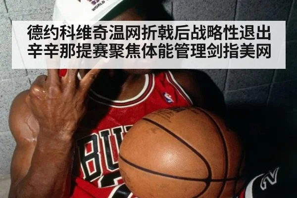 德约科维奇温网折戟后战略性退出辛辛那提赛聚焦体能管理剑指美网