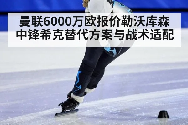 曼联6000万欧报价勒沃库森中锋希克替代方案与战术适配