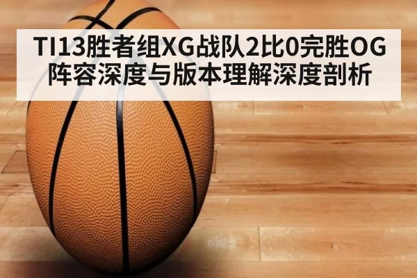 TI13胜者组XG战队2比0完胜OG 阵容深度与版本理解深度剖析