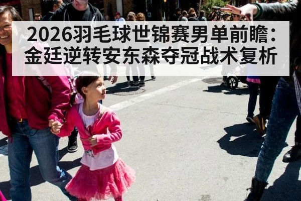 2026羽毛球世锦赛男单前瞻：金廷逆转安东森夺冠战术复析