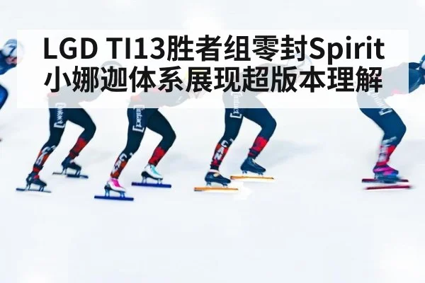 LGD TI13胜者组零封Spirit 小娜迦体系展现超版本理解