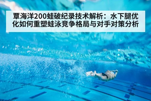 覃海洋200蛙破纪录技术解析：水下腿优化如何重塑蛙泳竞争格局与对手对策分析