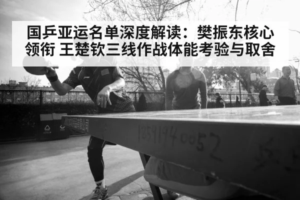 国乒亚运名单深度解读：樊振东核心领衔 王楚钦三线作战体能考验与取舍