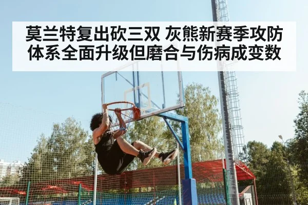 莫兰特复出砍三双 灰熊新赛季攻防体系全面升级但磨合与伤病成变数