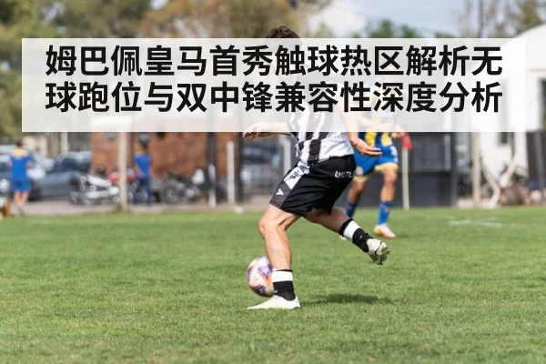 姆巴佩皇马首秀触球热区解析无球跑位与双中锋兼容性深度分析