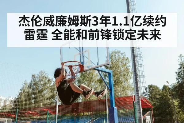 杰伦威廉姆斯3年1.1亿续约雷霆 全能和前锋锁定未来