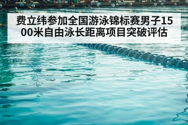 费立纬参加全国游泳锦标赛男子1500米自由泳长距离项目突破评估