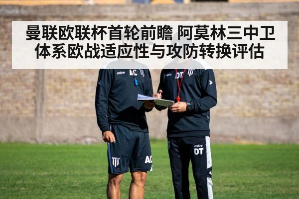 曼联欧联杯首轮前瞻 阿莫林三中卫体系欧战适应性与攻防转换评估
