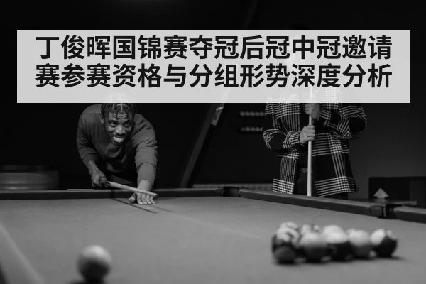 丁俊晖国锦赛夺冠后冠中冠邀请赛参赛资格与分组形势深度分析