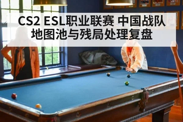 CS2 ESL职业联赛 中国战队地图池与残局处理复盘