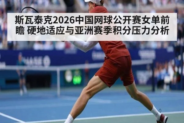 斯瓦泰克2026中国网球公开赛女单前瞻 硬地适应与亚洲赛季积分压力分析