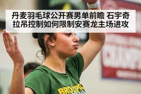 丹麦羽毛球公开赛男单前瞻 石宇奇拉吊控制如何限制安赛龙主场进攻