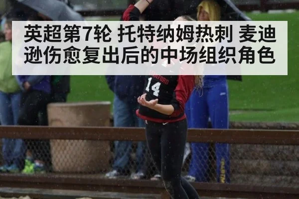 英超第7轮 托特纳姆热刺 麦迪逊伤愈复出后的中场组织角色