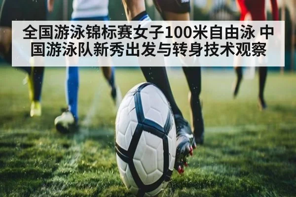 全国游泳锦标赛女子100米自由泳 中国游泳队新秀出发与转身技术观察